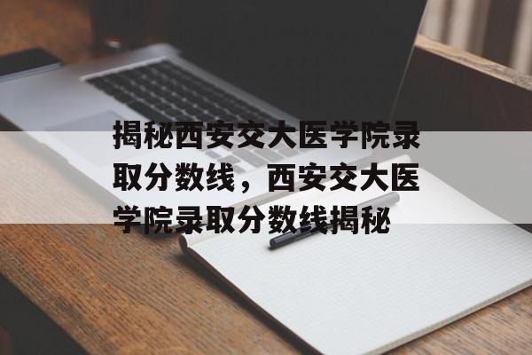 揭秘西安交大医学院录取分数线,西安交大医学院录取分数线揭秘 揭秘西安交大医学院录取分数线,西安交大医学院录取分数线揭秘