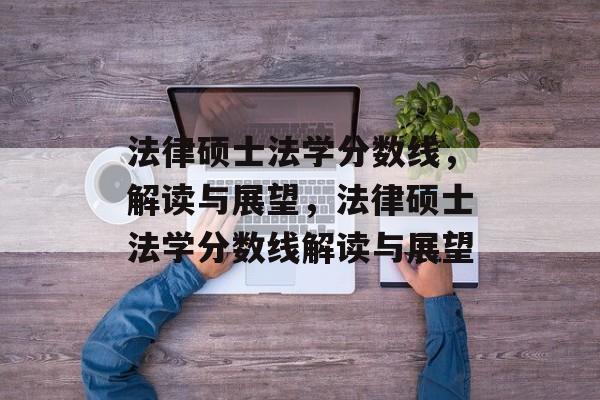 法律硕士法学分数线,解读与展望,法律硕士法学分数线解读与展望 法律硕士法学分数线,解读与展望,法律硕士法学分数线解读与展望