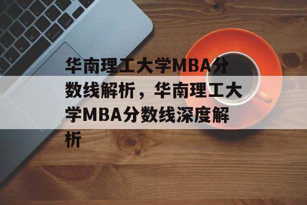 华南理工大学MBA分数线解析,华南理工大学MBA分数线深度解析 华南理工大学MBA分数线解析,华南理工大学MBA分数线深度解析