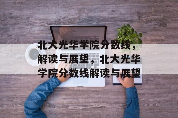 北大光华学院分数线,解读与展望,北大光华学院分数线解读与展望 北大光华学院分数线,解读与展望,北大光华学院分数线解读与展望