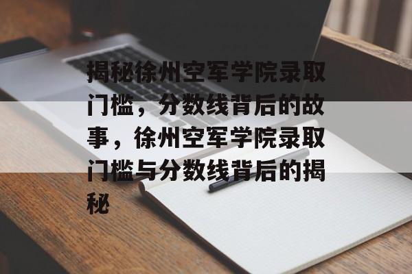 揭秘徐州空军学院录取门槛,分数线背后的故事,徐州空军学院录取门槛与分数线背后的揭秘 揭秘徐州空军学院录取门槛,分数线背后的故事,徐州空军学院录取门槛与分数线背后的揭秘