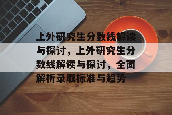上外研究生分数线解读与探讨，上外研究生分数线解读与探讨，全面解析录取标准与趋势
