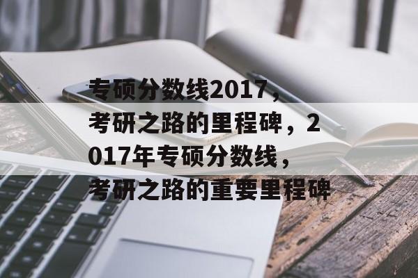专硕分数线2017,考研之路的里程碑,2017年专硕分数线,考研之路的重要里程碑 专硕分数线2017,考研之路的里程碑,2017年专硕分数线,考研之路的重要里程碑