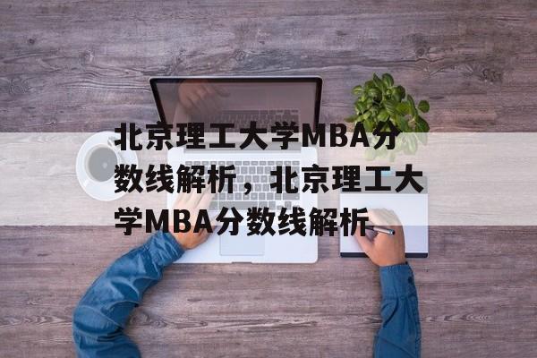 北京理工大学MBA分数线解析，北京理工大学MBA分数线解析