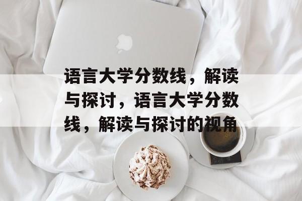 语言大学分数线,解读与探讨,语言大学分数线,解读与探讨的视角 语言大学分数线,解读与探讨,语言大学分数线,解读与探讨的视角