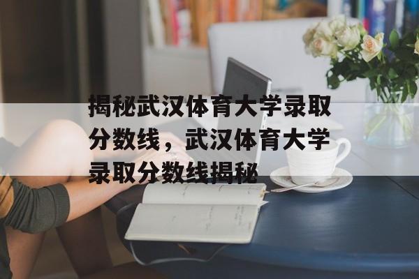 揭秘武汉体育大学录取分数线，武汉体育大学录取分数线揭秘