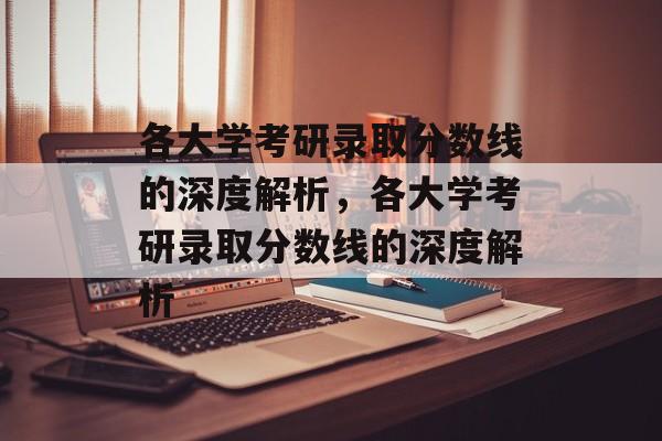 各大学考研录取分数线的深度解析,各大学考研录取分数线的深度解析 各大学考研录取分数线的深度解析,各大学考研录取分数线的深度解析