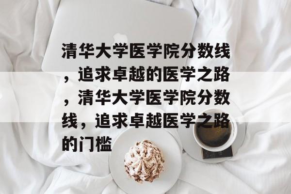 清华大学医学院分数线,追求卓越的医学之路,清华大学医学院分数线,追求卓越医学之路的门槛 清华大学医学院分数线,追求卓越的医学之路,清华大学医学院分数线,追求卓越医学之路的门槛