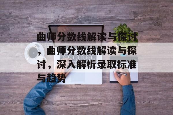 曲师分数线解读与探讨，曲师分数线解读与探讨，深入解析录取标准与趋势