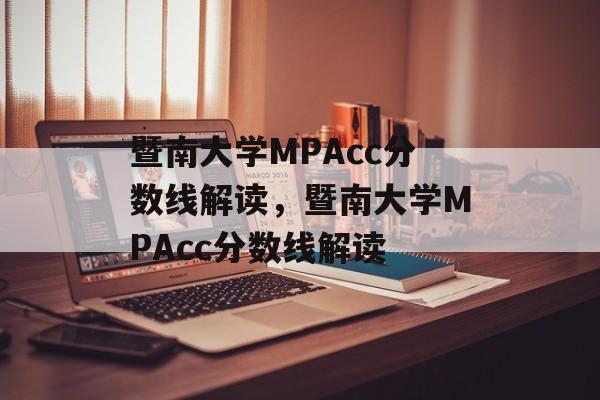 暨南大学MPAcc分数线解读,暨南大学MPAcc分数线解读 暨南大学MPAcc分数线解读,暨南大学MPAcc分数线解读