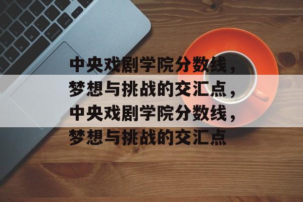 中央戏剧学院分数线,梦想与挑战的交汇点,中央戏剧学院分数线,梦想与挑战的交汇点 中央戏剧学院分数线,梦想与挑战的交汇点,中央戏剧学院分数线,梦想与挑战的交汇点