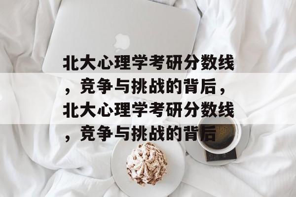 北大心理学考研分数线,竞争与挑战的背后,北大心理学考研分数线,竞争与挑战的背后 北大心理学考研分数线,竞争与挑战的背后,北大心理学考研分数线,竞争与挑战的背后