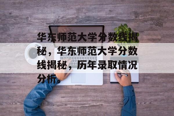 华东师范大学分数线揭秘，华东师范大学分数线揭秘，历年录取情况分析。