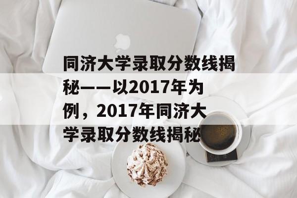 同济大学录取分数线揭秘——以2017年为例,2017年同济大学录取分数线揭秘 同济大学录取分数线揭秘——以2017年为例,2017年同济大学录取分数线揭秘