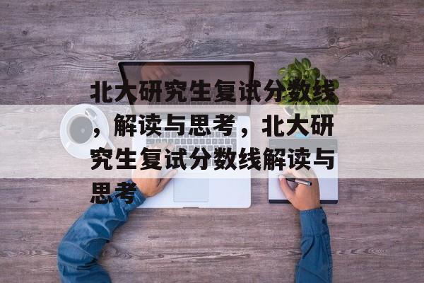 北大研究生复试分数线，解读与思考，北大研究生复试分数线解读与思考