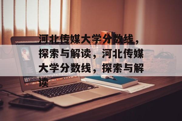 河北传媒大学分数线，探索与解读，河北传媒大学分数线，探索与解读
