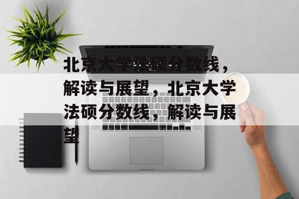 北京大学法硕分数线，解读与展望，北京大学法硕分数线，解读与展望
