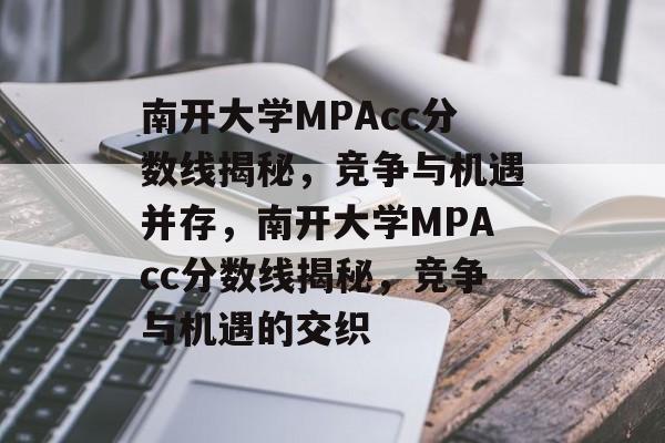 南开大学MPAcc分数线揭秘,竞争与机遇并存,南开大学MPAcc分数线揭秘,竞争与机遇的交织 南开大学MPAcc分数线揭秘,竞争与机遇并存,南开大学MPAcc分数线揭秘,竞争与机遇的交织
