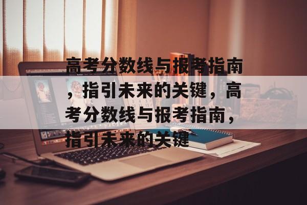 高考分数线与报考指南,指引未来的关键,高考分数线与报考指南,指引未来的关键 高考分数线与报考指南,指引未来的关键,高考分数线与报考指南,指引未来的关键