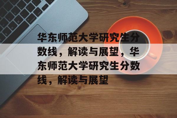 华东师范大学研究生分数线,解读与展望,华东师范大学研究生分数线,解读与展望 华东师范大学研究生分数线,解读与展望,华东师范大学研究生分数线,解读与展望