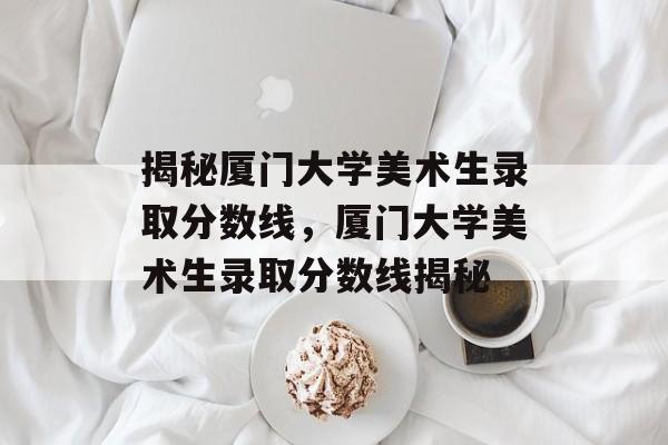 揭秘厦门大学美术生录取分数线，厦门大学美术生录取分数线揭秘