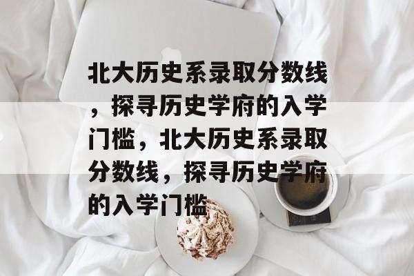 北大历史系录取分数线,探寻历史学府的入学门槛,北大历史系录取分数线,探寻历史学府的入学门槛 北大历史系录取分数线,探寻历史学府的入学门槛,北大历史系录取分数线,探寻历史学府的入学门槛