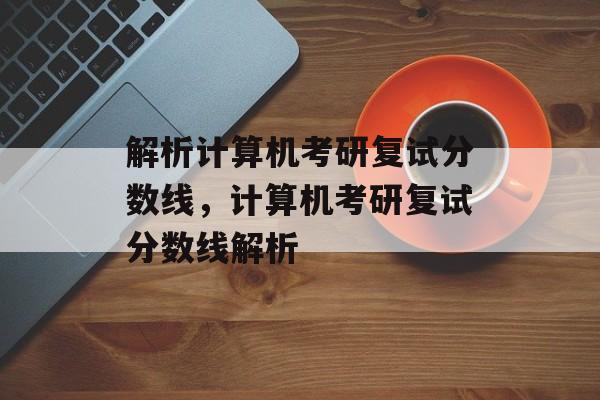 解析计算机考研复试分数线,计算机考研复试分数线解析 解析计算机考研复试分数线,计算机考研复试分数线解析