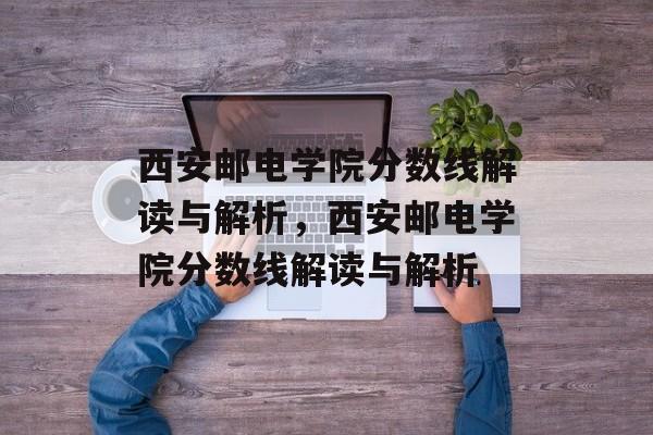 西安邮电学院分数线解读与解析,西安邮电学院分数线解读与解析 西安邮电学院分数线解读与解析,西安邮电学院分数线解读与解析
