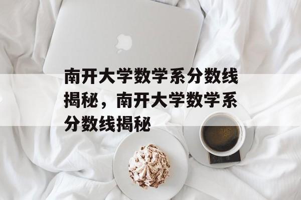 南开大学数学系分数线揭秘,南开大学数学系分数线揭秘 南开大学数学系分数线揭秘,南开大学数学系分数线揭秘