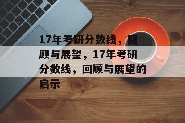 17年考研分数线，回顾与展望，17年考研分数线，回顾与展望的启示