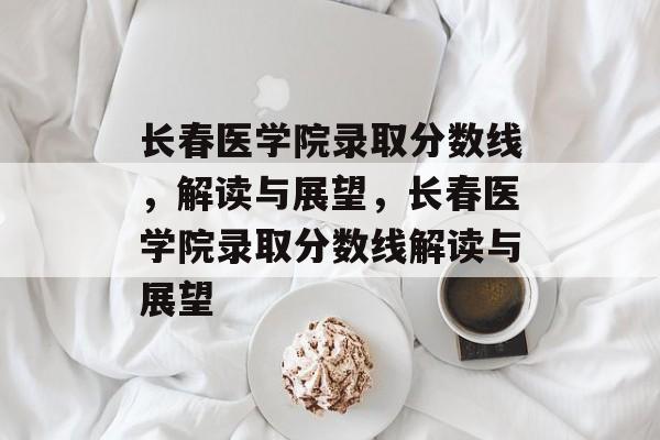 长春医学院录取分数线,解读与展望,长春医学院录取分数线解读与展望 长春医学院录取分数线,解读与展望,长春医学院录取分数线解读与展望