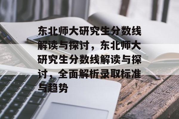 东北师大研究生分数线解读与探讨,东北师大研究生分数线解读与探讨,全面解析录取标准与趋势 东北师大研究生分数线解读与探讨,东北师大研究生分数线解读与探讨,全面解析录取标准与趋势