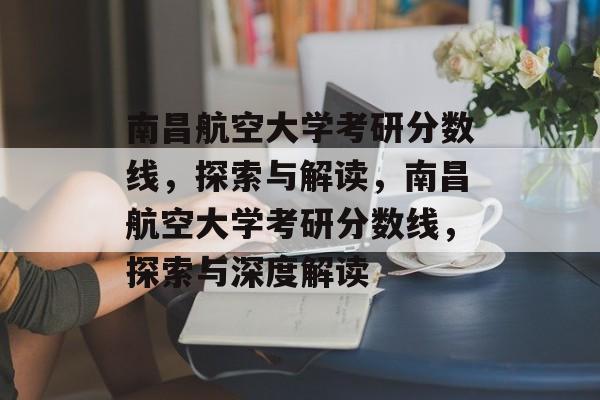 南昌航空大学考研分数线，探索与解读，南昌航空大学考研分数线，探索与深度解读