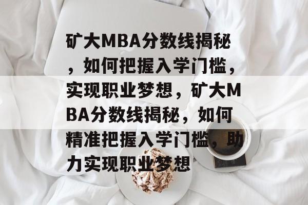 矿大MBA分数线揭秘，如何把握入学门槛，实现职业梦想，矿大MBA分数线揭秘，如何精准把握入学门槛，助力实现职业梦想