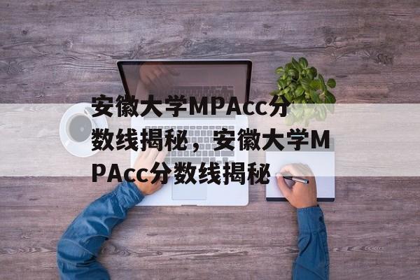 安徽大学MPAcc分数线揭秘,安徽大学MPAcc分数线揭秘 安徽大学MPAcc分数线揭秘,安徽大学MPAcc分数线揭秘