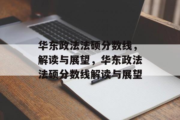 华东政法法硕分数线，解读与展望，华东政法法硕分数线解读与展望