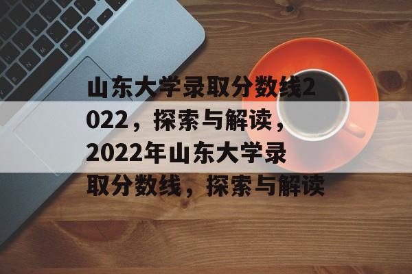 山东大学录取分数线2022,探索与解读,2022年山东大学录取分数线,探索与解读 山东大学录取分数线2022,探索与解读,2022年山东大学录取分数线,探索与解读