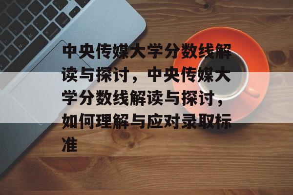 中央传媒大学分数线解读与探讨,中央传媒大学分数线解读与探讨,如何理解与应对录取标准 中央传媒大学分数线解读与探讨,中央传媒大学分数线解读与探讨,如何理解与应对录取标准