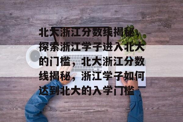 北大浙江分数线揭秘,探索浙江学子进入北大的门槛,北大浙江分数线揭秘,浙江学子如何达到北大的入学门槛 北大浙江分数线揭秘,探索浙江学子进入北大的门槛,北大浙江分数线揭秘,浙江学子如何达到北大的入学门槛