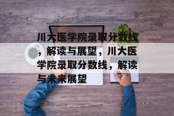 川大医学院录取分数线,解读与展望,川大医学院录取分数线,解读与未来展望 川大医学院录取分数线,解读与展望,川大医学院录取分数线,解读与未来展望