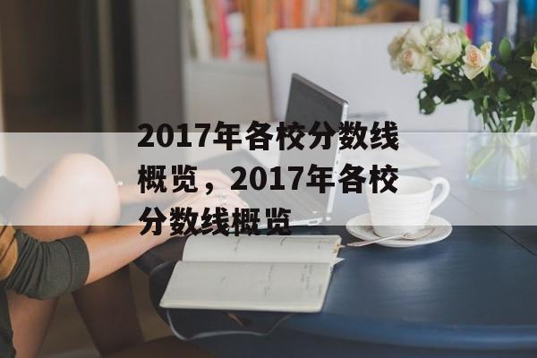 2017年各校分数线概览,2017年各校分数线概览 2017年各校分数线概览,2017年各校分数线概览