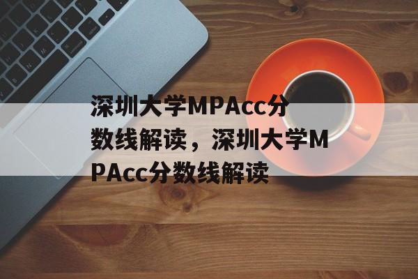 深圳大学MPAcc分数线解读,深圳大学MPAcc分数线解读 深圳大学MPAcc分数线解读,深圳大学MPAcc分数线解读