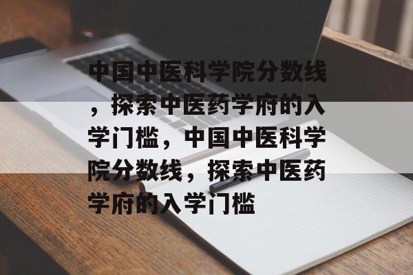 中国中医科学院分数线,探索中医药学府的入学门槛,中国中医科学院分数线,探索中医药学府的入学门槛 中国中医科学院分数线,探索中医药学府的入学门槛,中国中医科学院分数线,探索中医药学府的入学门槛