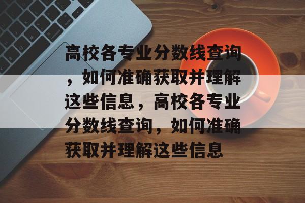 高校各专业分数线查询，如何准确获取并理解这些信息，高校各专业分数线查询，如何准确获取并理解这些信息