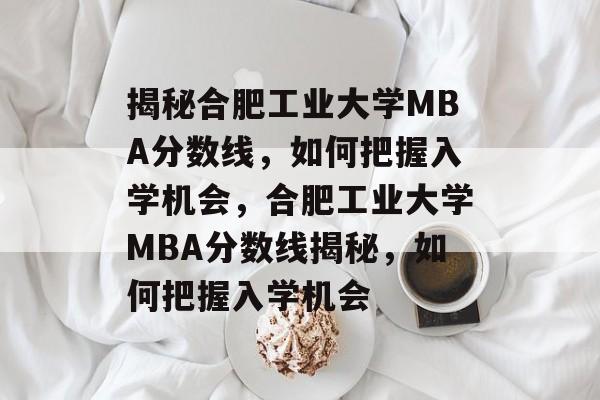 揭秘合肥工业大学MBA分数线,如何把握入学机会,合肥工业大学MBA分数线揭秘,如何把握入学机会 揭秘合肥工业大学MBA分数线,如何把握入学机会,合肥工业大学MBA分数线揭秘,如何把握入学机会