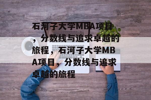 石河子大学MBA项目,分数线与追求卓越的旅程,石河子大学MBA项目,分数线与追求卓越的旅程 石河子大学MBA项目,分数线与追求卓越的旅程,石河子大学MBA项目,分数线与追求卓越的旅程