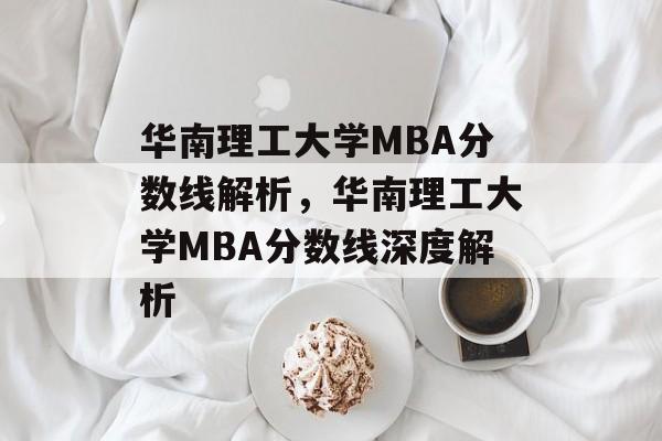 华南理工大学MBA分数线解析，华南理工大学MBA分数线深度解析