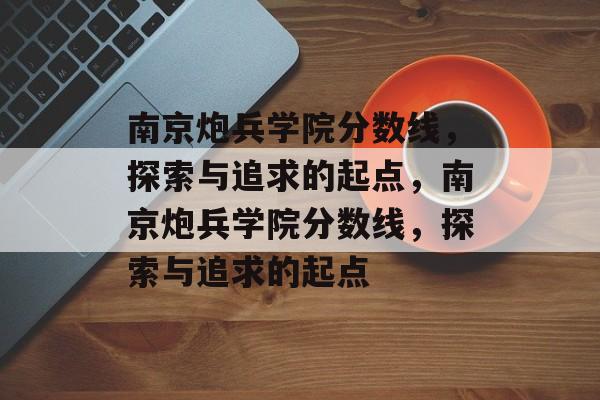 南京炮兵学院分数线，探索与追求的起点，南京炮兵学院分数线，探索与追求的起点