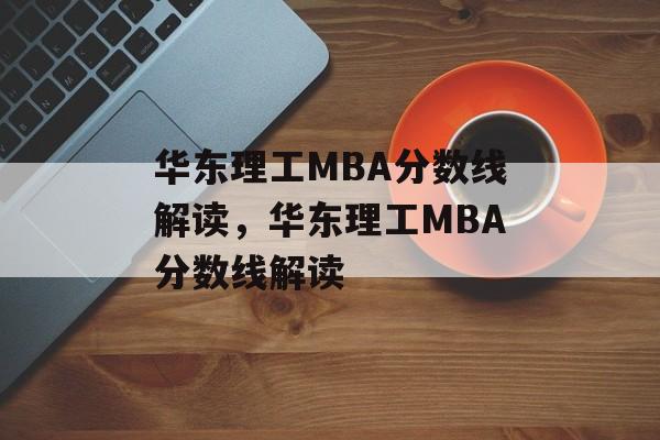 华东理工MBA分数线解读，华东理工MBA分数线解读