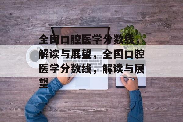 全国口腔医学分数线，解读与展望，全国口腔医学分数线，解读与展望
